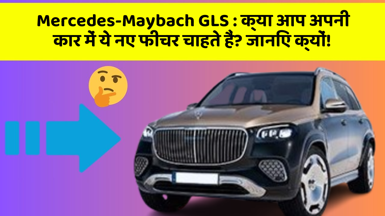 Mercedes-Maybach GLS: क्या आप अपनी कार में ये नए फीचर चाहते हैं? जानिए क्यों!