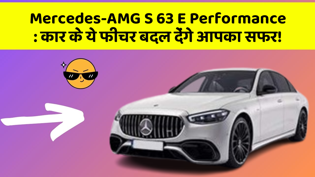 Mercedes-AMG S 63 E Performance: कार के ये फीचर बदल देंगे आपका सफर!