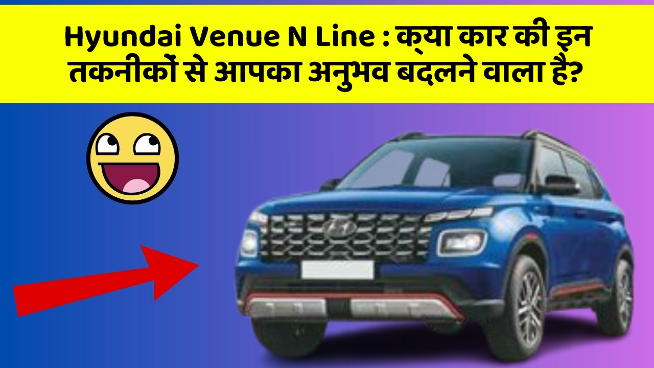 Hyundai Venue N Line: क्या कार की इन तकनीकों से आपका अनुभव बदलने वाला है?