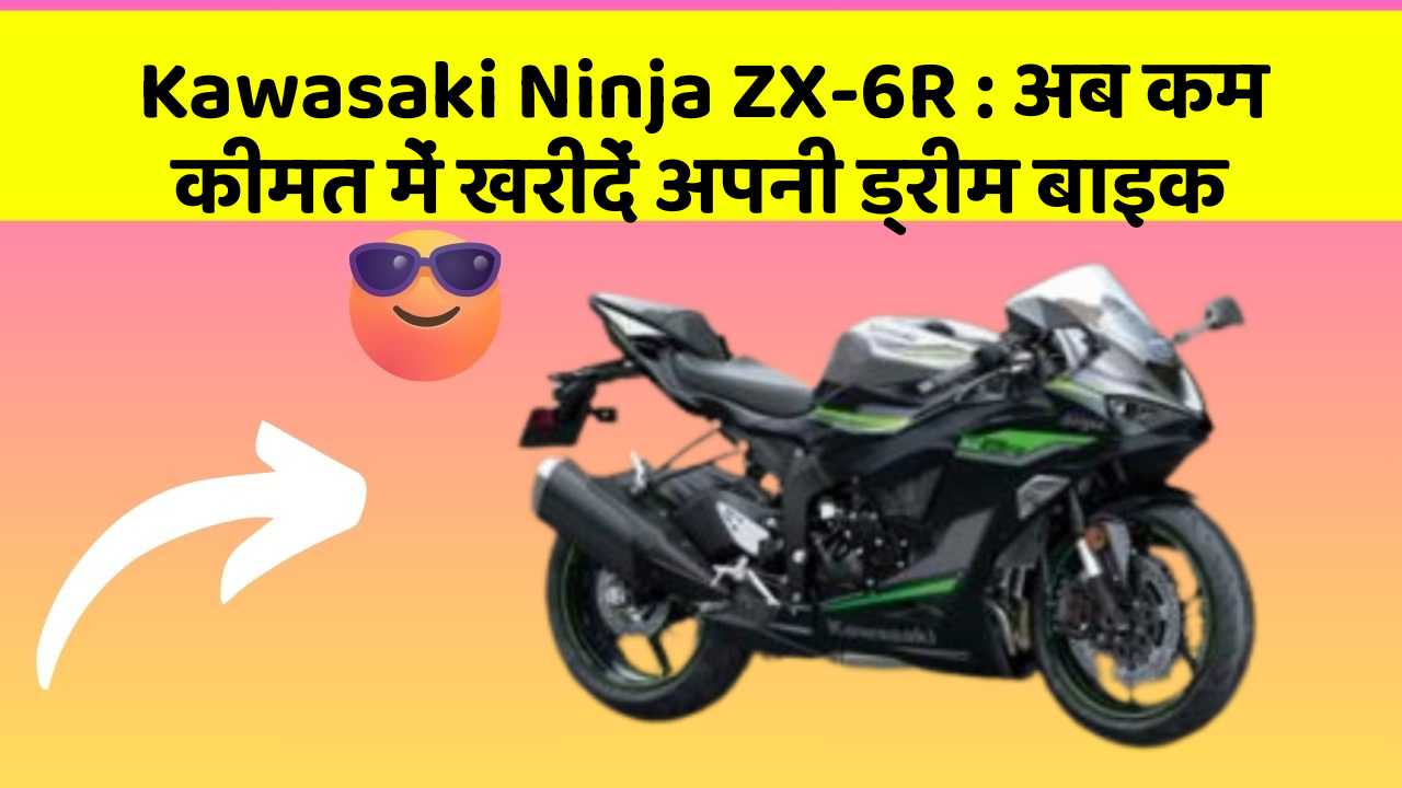 Kawasaki Ninja ZX-6R : अब कम कीमत में खरीदें अपनी ड्रीम बाइक