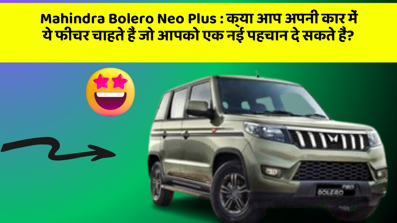 Mahindra Bolero Neo Plus: क्या आप अपनी कार में ये फीचर चाहते हैं जो आपको एक नई पहचान दे सकते हैं?
