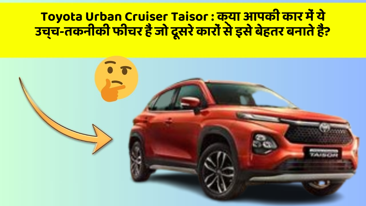 Toyota Urban Cruiser Taisor: क्या आपकी कार में ये उच्च-तकनीकी फीचर हैं जो दूसरे कारों से इसे बेहतर बनाते हैं?