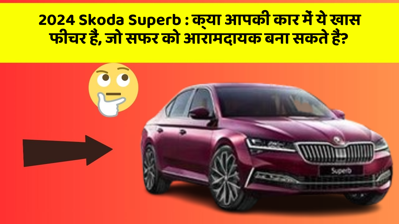 2024 Skoda Superb : क्या आपकी कार में ये खास फीचर हैं, जो सफर को आरामदायक बना सकते हैं?