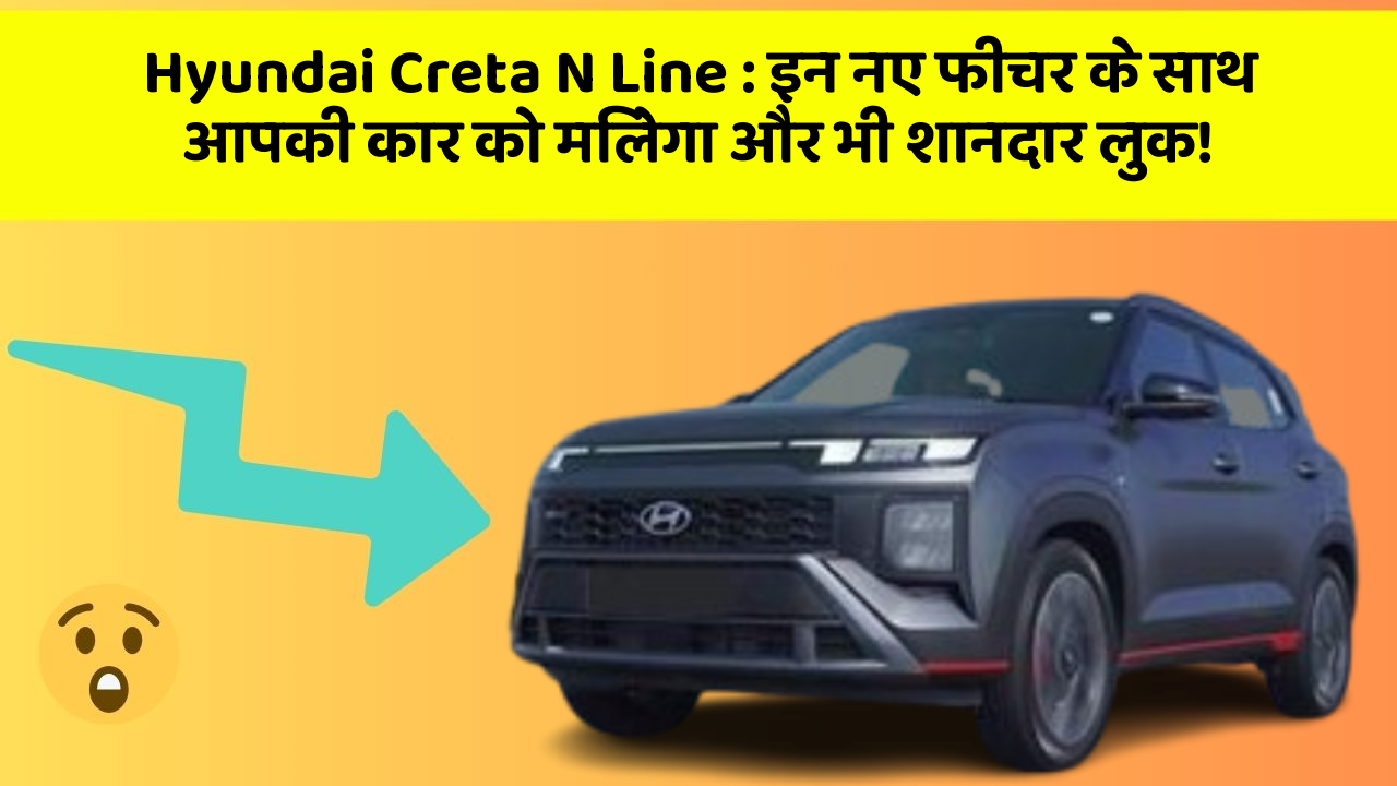 Hyundai Creta N Line : इन नए फीचर के साथ आपकी कार को मिलेगा और भी शानदार लुक!