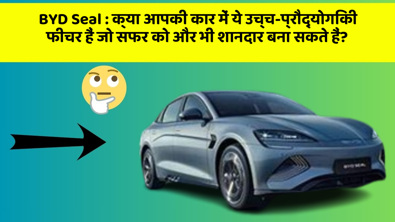 BYD Seal: क्या आपकी कार में ये उच्च-प्रौद्योगिकी फीचर हैं जो सफर को और भी शानदार बना सकते हैं?