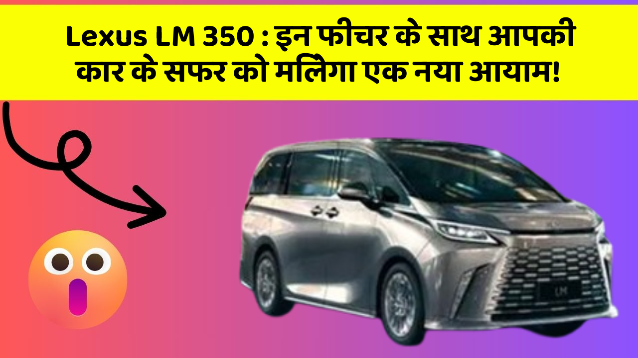 Lexus LM 350 : इन फीचर के साथ आपकी कार के सफर को मिलेगा एक नया आयाम!