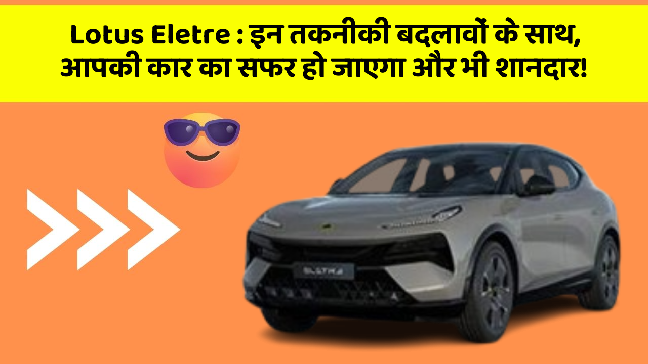 Lotus Eletre : इन तकनीकी बदलावों के साथ, आपकी कार का सफर हो जाएगा और भी शानदार!