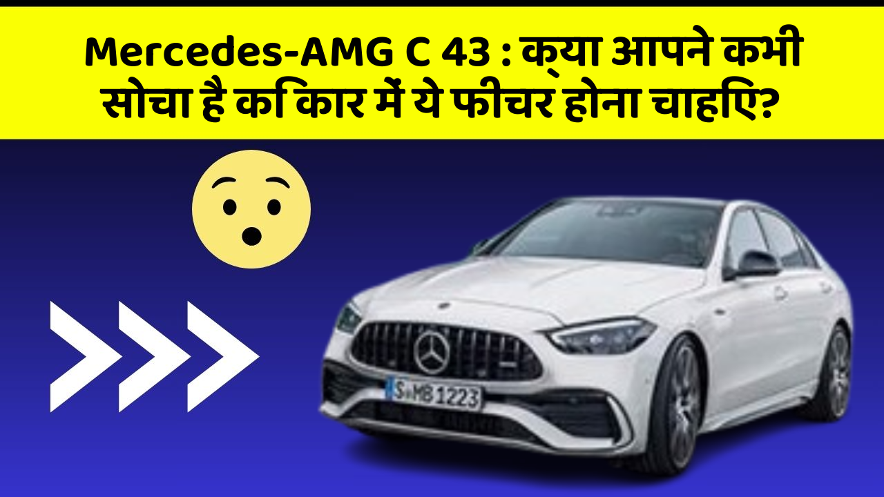 Mercedes-AMG C 43 : क्या आपने कभी सोचा है कि कार में ये फीचर होना चाहिए?