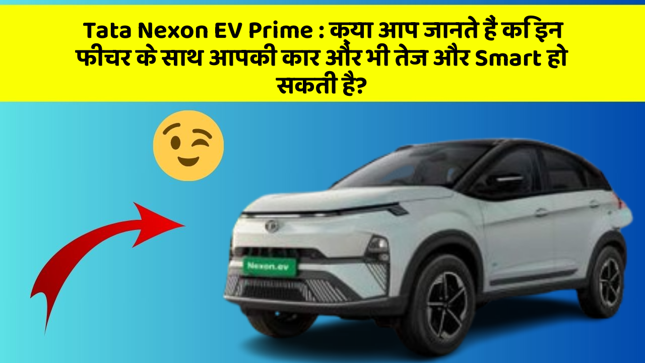 Tata Nexon EV Prime: क्या आप जानते हैं कि इन फीचर के साथ आपकी कार और भी तेज और Smart हो सकती है?