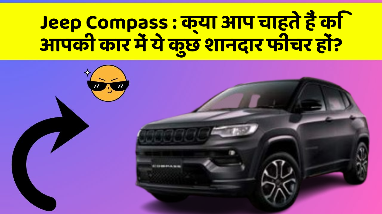 Jeep Compass : क्या आप चाहते हैं कि आपकी कार में ये कुछ शानदार फीचर हों?