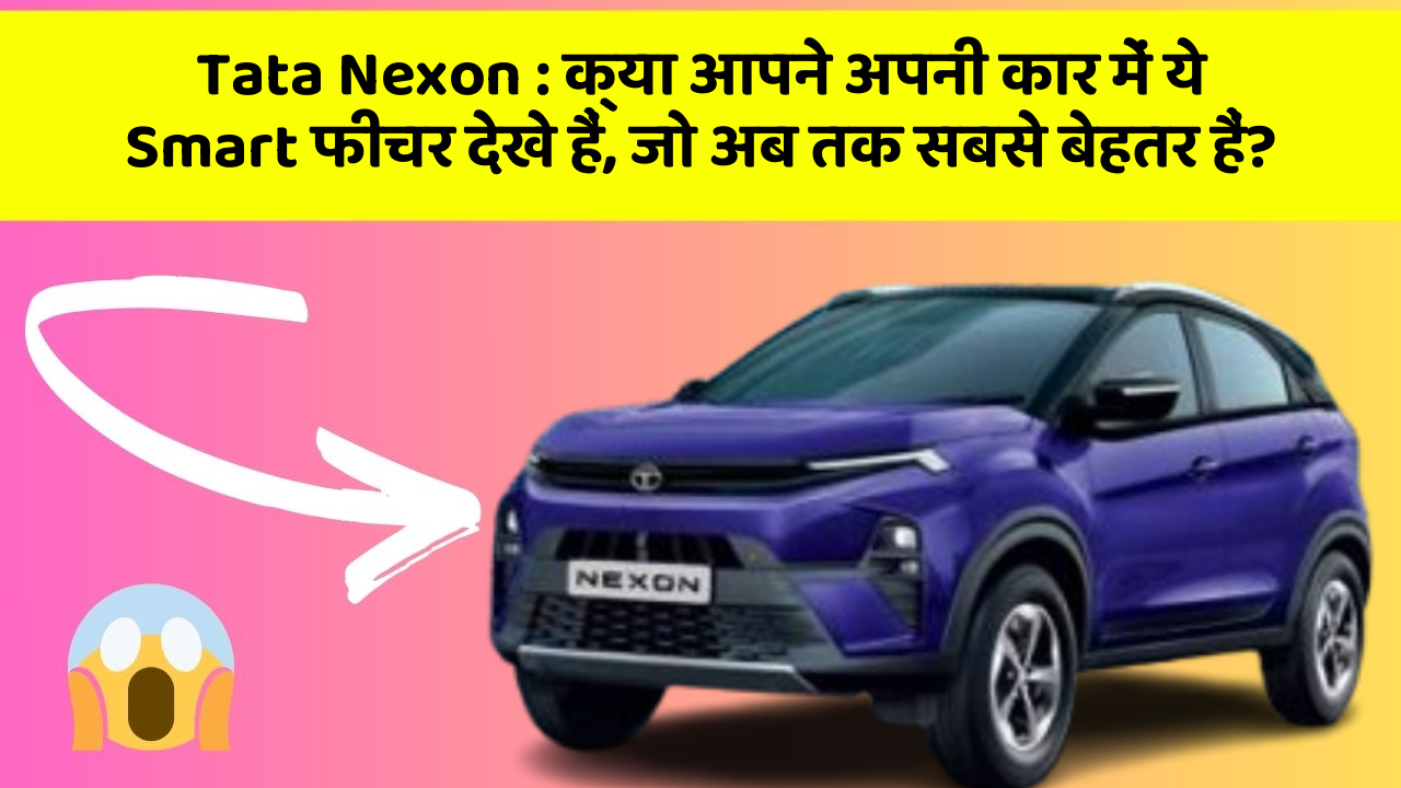 Tata Nexon: क्या आपने अपनी कार में ये Smart फीचर देखे हैं, जो अब तक सबसे बेहतर हैं?