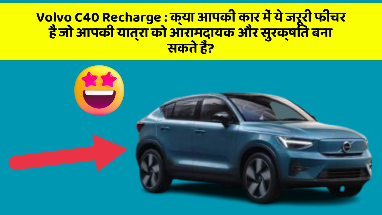 Volvo C40 Recharge:क्या आपकी कार में ये जरूरी फीचर हैं जो आपकी यात्रा को आरामदायक और सुरक्षित बना सकते हैं?