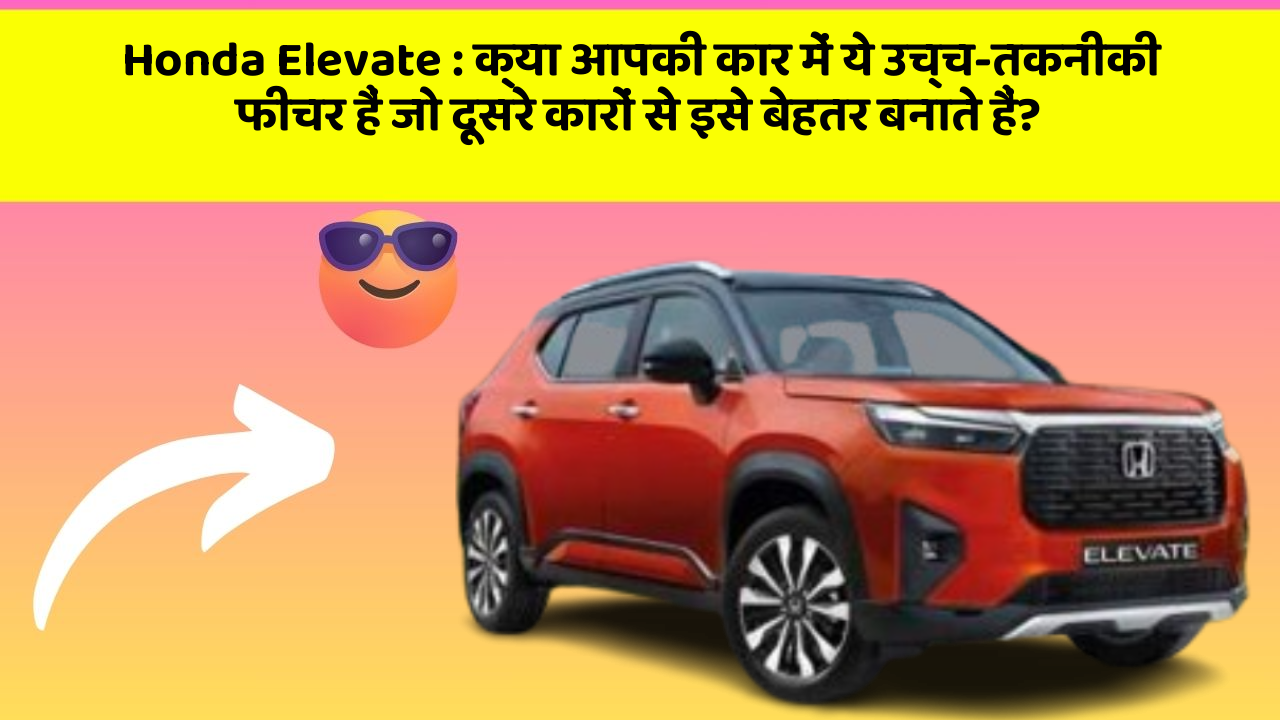 Honda Elevate: क्या आपकी कार में ये उच्च-तकनीकी फीचर हैं जो दूसरे कारों से इसे बेहतर बनाते हैं?