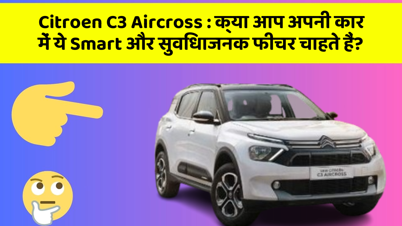 Citroen C3 Aircross: क्या आप अपनी कार में ये Smart और सुविधाजनक फीचर चाहते हैं?