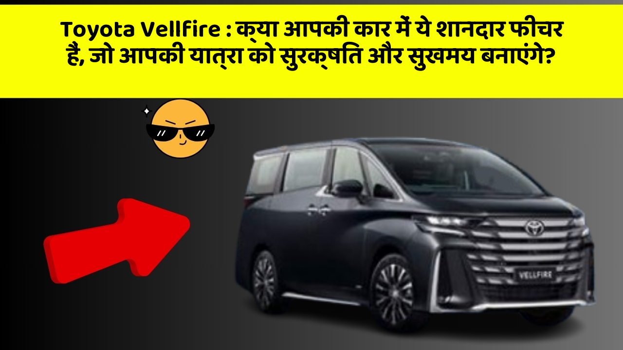 Toyota Vellfire : क्या आपकी कार में ये शानदार फीचर हैं, जो आपकी यात्रा को सुरक्षित और सुखमय बनाएंगे?