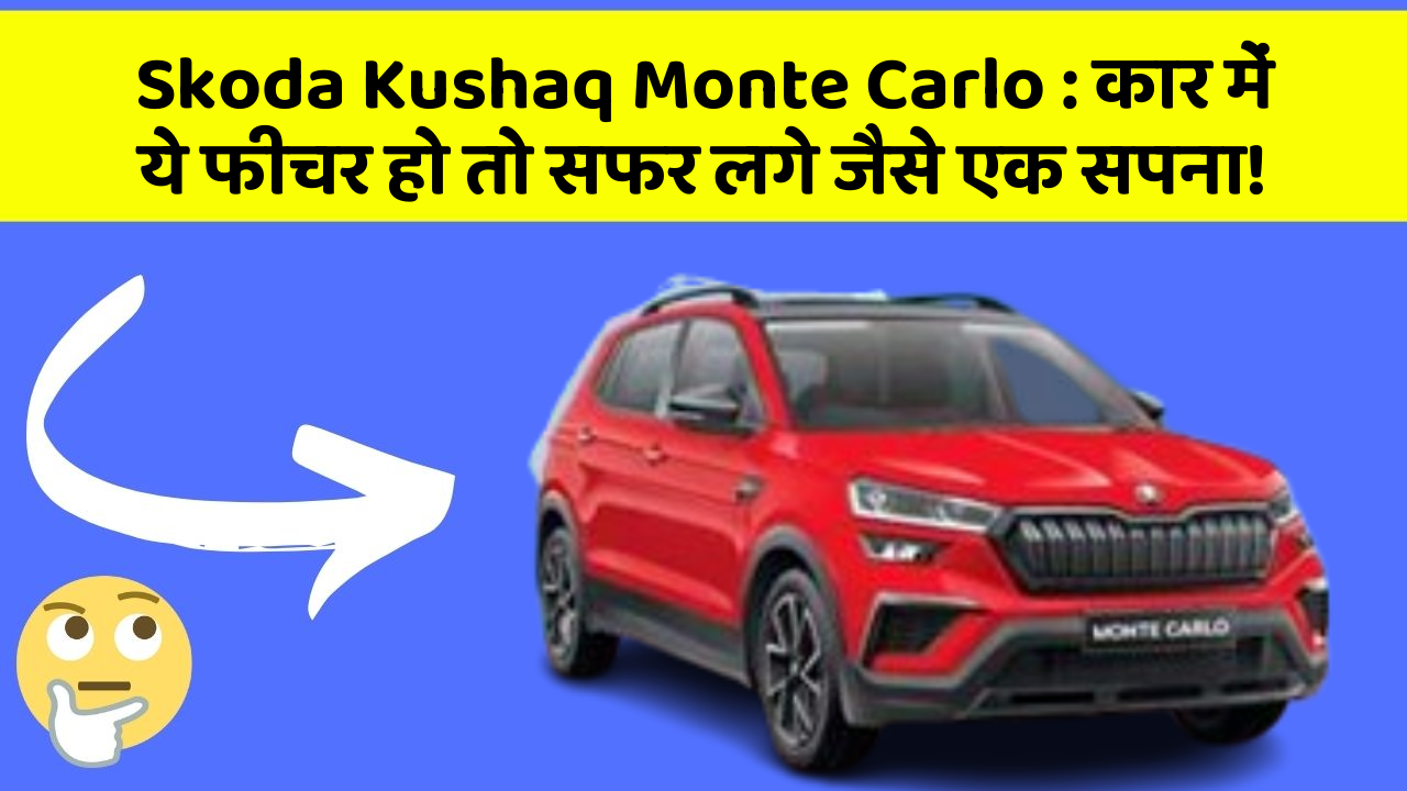 Skoda Kushaq Monte Carlo: कार में ये फीचर हो तो सफर लगे जैसे एक सपना!