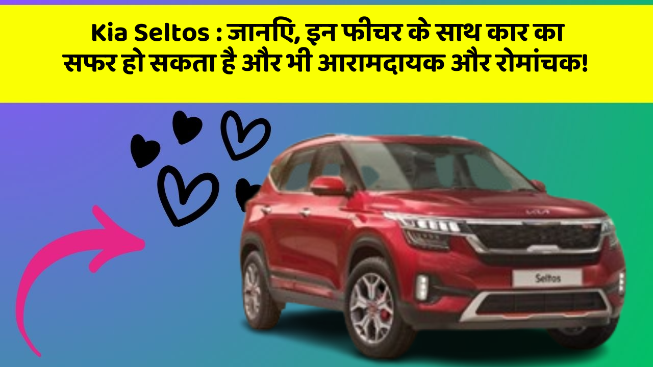 Kia Seltos:जानिए, इन फीचर के साथ कार का सफर हो सकता है और भी आरामदायक और रोमांचक!
