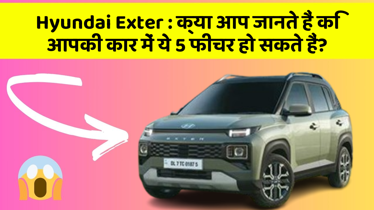 Hyundai Exter: क्या आप जानते हैं कि आपकी कार में ये 5 फीचर हो सकते हैं?