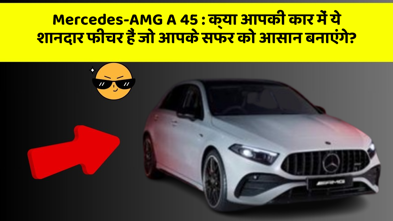 Mercedes-AMG A 45: क्या आपकी कार में ये शानदार फीचर हैं जो आपके सफर को आसान बनाएंगे?
