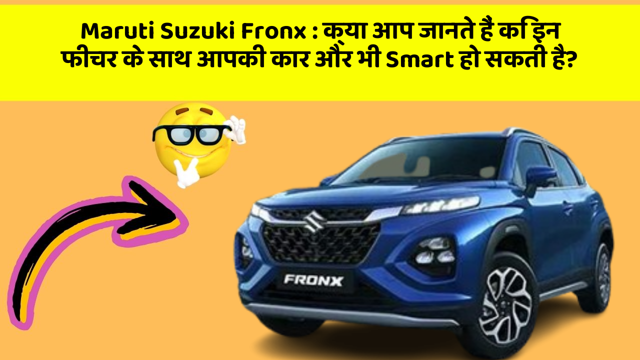 Maruti Suzuki Fronx : क्या आप जानते हैं कि इन फीचर के साथ आपकी कार और भी Smart हो सकती है?