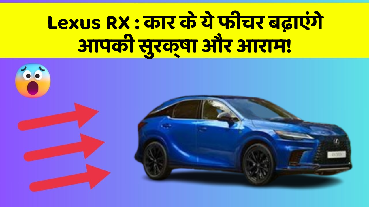 Lexus RX: कार के ये फीचर बढ़ाएंगे आपकी सुरक्षा और आराम!