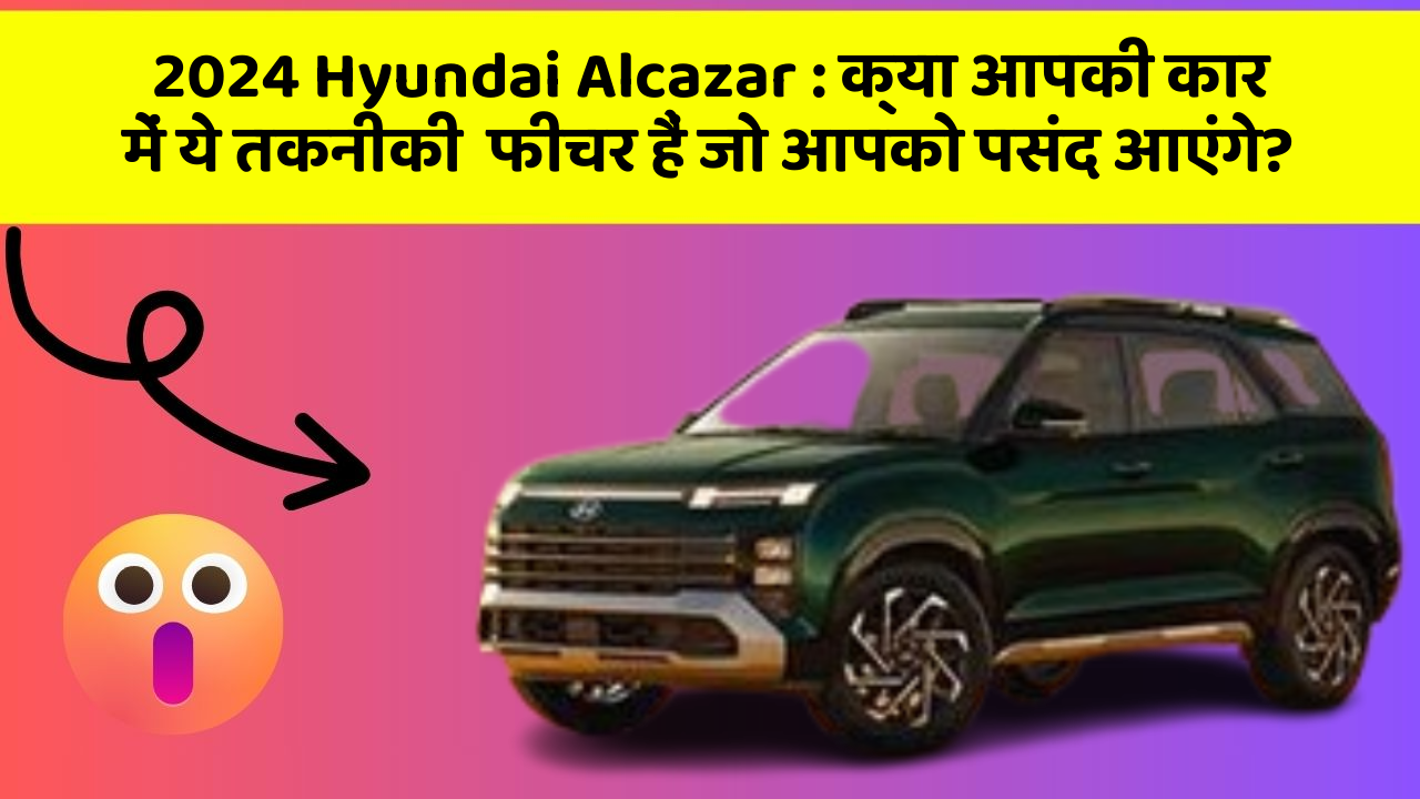 2024 Hyundai Alcazar: क्या आपकी कार में ये तकनीकी  फीचर हैं जो आपको पसंद आएंगे?