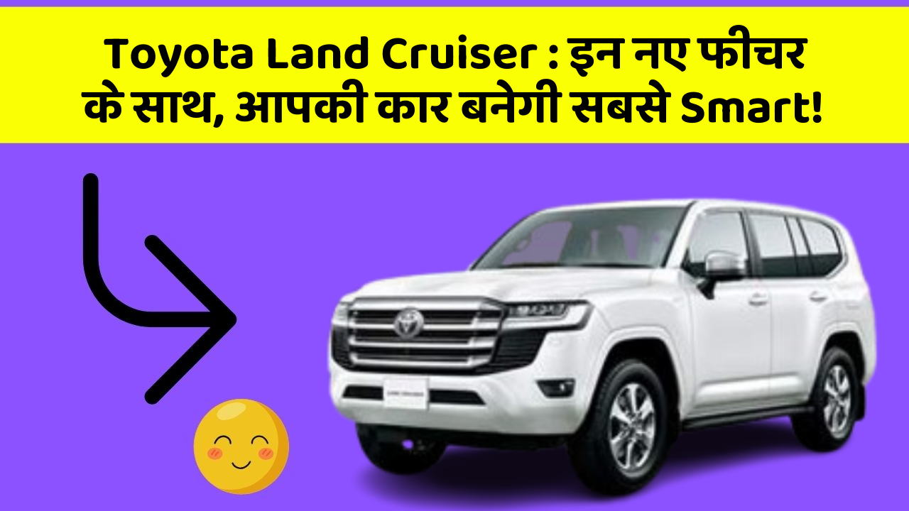 Toyota Land Cruiser: इन नए फीचर के साथ, आपकी कार बनेगी सबसे Smart!