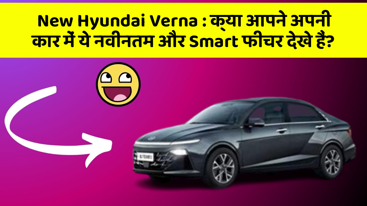 New Hyundai Verna: क्या आपने अपनी कार में ये नवीनतम और Smart फीचर देखे हैं?