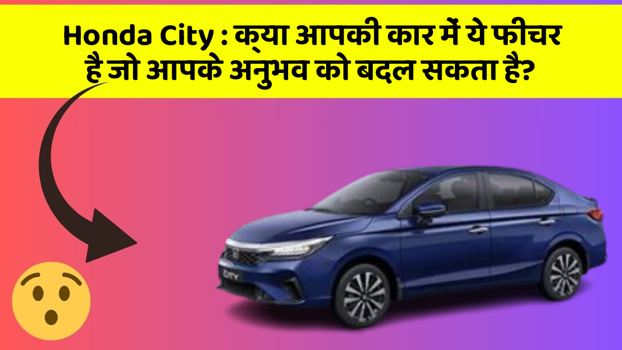 Honda City: क्या आपकी कार में ये फीचर है जो आपके अनुभव को बदल सकता है?